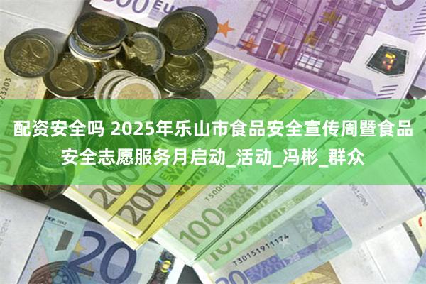 配资安全吗 2025年乐山市食品安全宣传周暨食品安全志愿服务月启动_活动_冯彬_群众