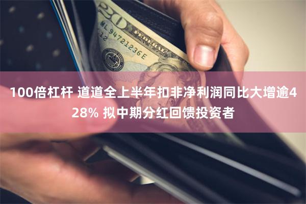 100倍杠杆 道道全上半年扣非净利润同比大增逾428% 拟中期分红回馈投资者