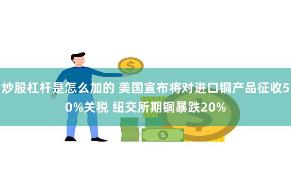 炒股杠杆是怎么加的 美国宣布将对进口铜产品征收50%关税 纽交所期铜暴跌20%