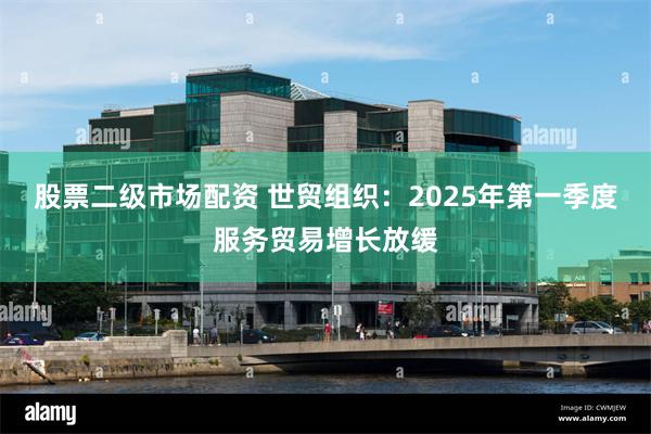 股票二级市场配资 世贸组织：2025年第一季度服务贸易增长放缓