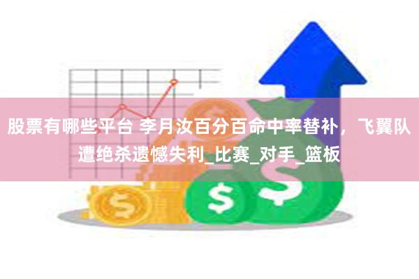 股票有哪些平台 李月汝百分百命中率替补，飞翼队遭绝杀遗憾失利_比赛_对手_篮板