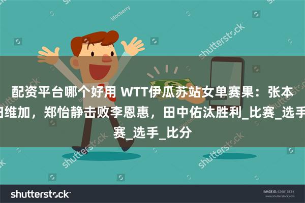 配资平台哪个好用 WTT伊瓜苏站女单赛果：张本美横扫维加，郑怡静击败李恩惠，田中佑汰胜利_比赛_选手_比分