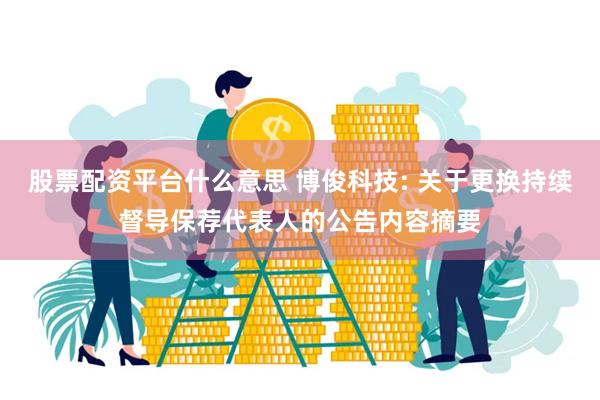 股票配资平台什么意思 博俊科技: 关于更换持续督导保荐代表人的公告内容摘要