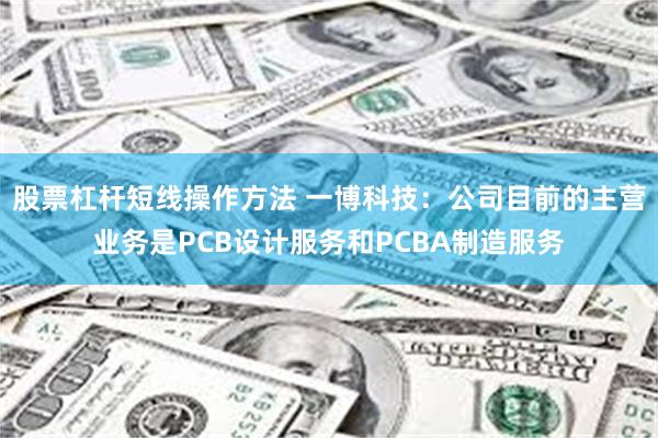 股票杠杆短线操作方法 一博科技：公司目前的主营业务是PCB设计服务和PCBA制造服务