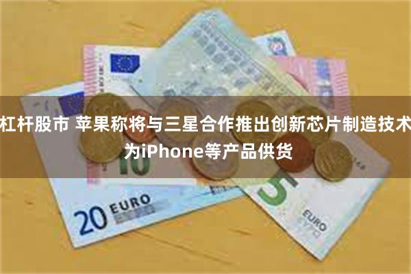 杠杆股市 苹果称将与三星合作推出创新芯片制造技术 为iPhone等产品供货