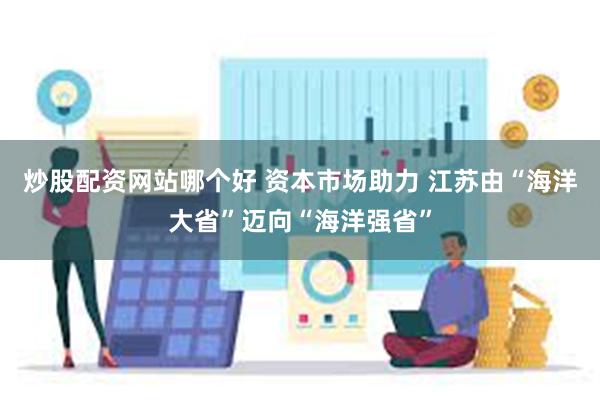 炒股配资网站哪个好 资本市场助力 江苏由“海洋大省”迈向“海洋强省”