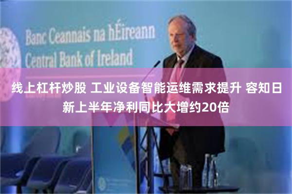 线上杠杆炒股 工业设备智能运维需求提升 容知日新上半年净利同比大增约20倍