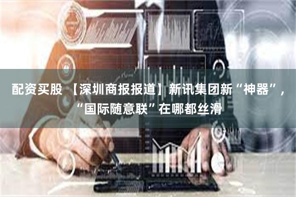 配资买股 【深圳商报报道】新讯集团新“神器”，“国际随意联”在哪都丝滑
