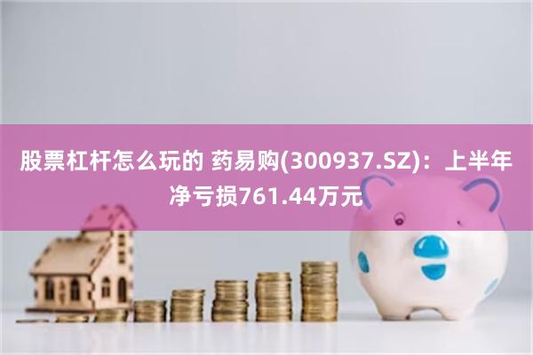 股票杠杆怎么玩的 药易购(300937.SZ)：上半年净亏损761.44万元