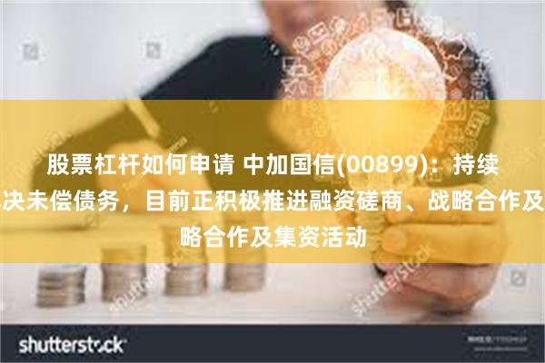 股票杠杆如何申请 中加国信(00899)：持续致力于解决未偿债务，目前正积极推进融资磋商、战略合作及集资活动