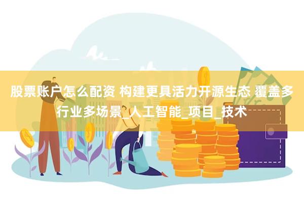 股票账户怎么配资 构建更具活力开源生态 覆盖多行业多场景_人工智能_项目_技术