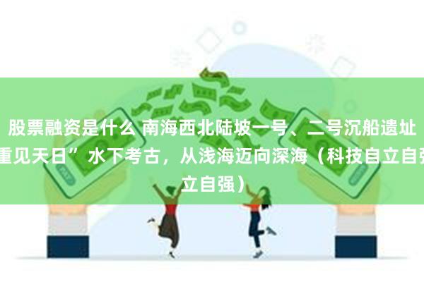 股票融资是什么 南海西北陆坡一号、二号沉船遗址“重见天日” 水下考古，从浅海迈向深海（科技自立自强）