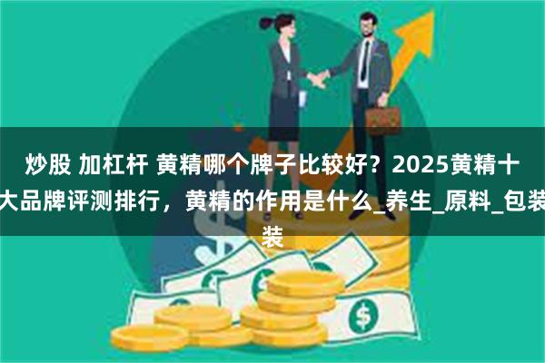 炒股 加杠杆 黄精哪个牌子比较好？2025黄精十大品牌评测排行，黄精的作用是什么_养生_原料_包装