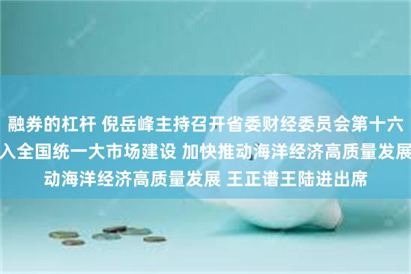 融券的杠杆 倪岳峰主持召开省委财经委员会第十六次会议指出 积极融入全国统一大市场建设 加快推动海洋经济高质量发展 王正谱王陆进出席