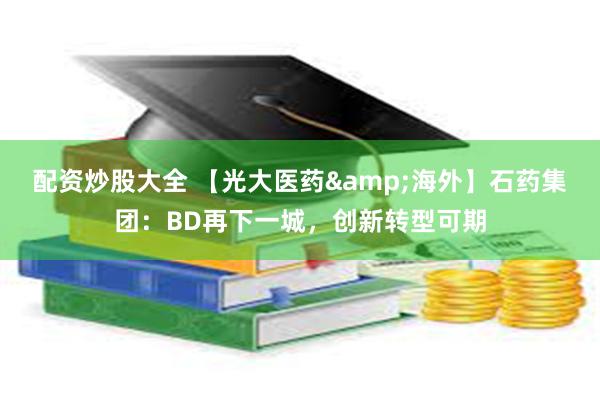 配资炒股大全 【光大医药&海外】石药集团：BD再下一城，创新转型可期
