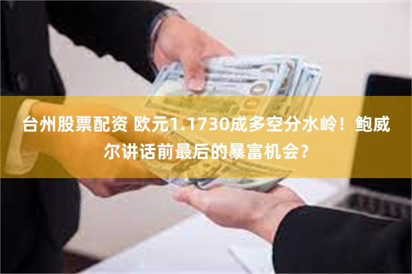 台州股票配资 欧元1.1730成多空分水岭！鲍威尔讲话前最后的暴富机会？