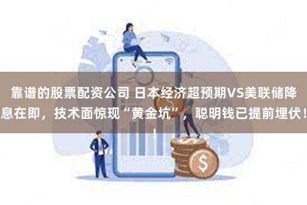靠谱的股票配资公司 日本经济超预期VS美联储降息在即，技术面惊现“黄金坑”，聪明钱已提前埋伏！