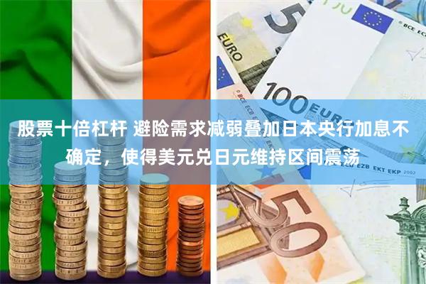 股票十倍杠杆 避险需求减弱叠加日本央行加息不确定，使得美元兑日元维持区间震荡