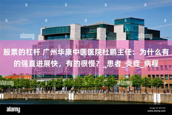 股票的杠杆 广州华康中医医院杜鹏主任：为什么有的强直进展快，有的很慢？_患者_炎症_病程