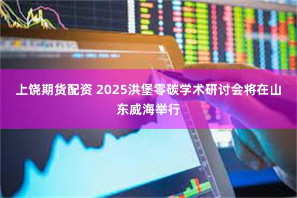 上饶期货配资 2025洪堡零碳学术研讨会将在山东威海举行