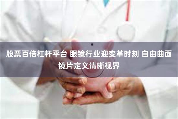 股票百倍杠杆平台 眼镜行业迎变革时刻 自由曲面镜片定义清晰视界