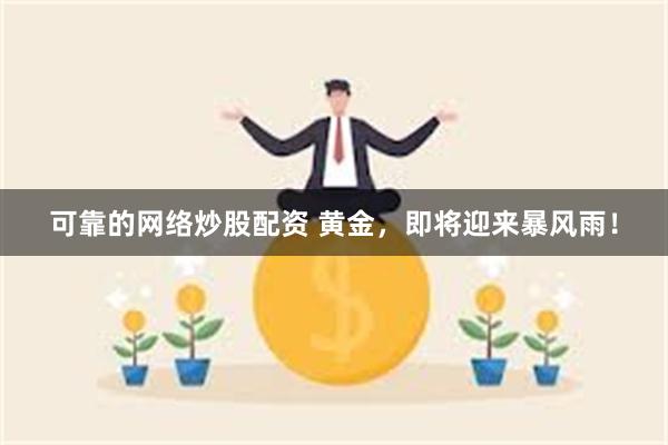 可靠的网络炒股配资 黄金，即将迎来暴风雨！
