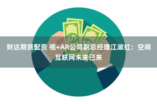 财达期货配资 视+AR公司副总经理江淑红：空间互联网未来已来