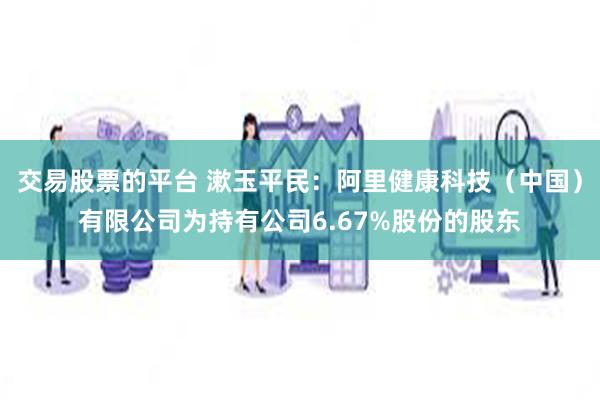 交易股票的平台 漱玉平民:阿里健康科技(中国)有限公司为持有公司6.67%股份的股东