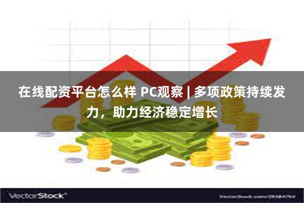 在线配资平台怎么样 PC观察 | 多项政策持续发力,助力经济稳定增长