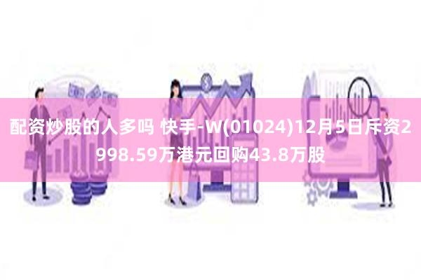 配资炒股的人多吗 快手-W(01024)12月5日斥资2998.59万港元回购43.8万股