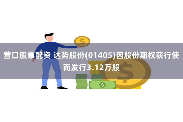 营口股票配资 达势股份(01405)因股份期权获行使而发行3.12万股