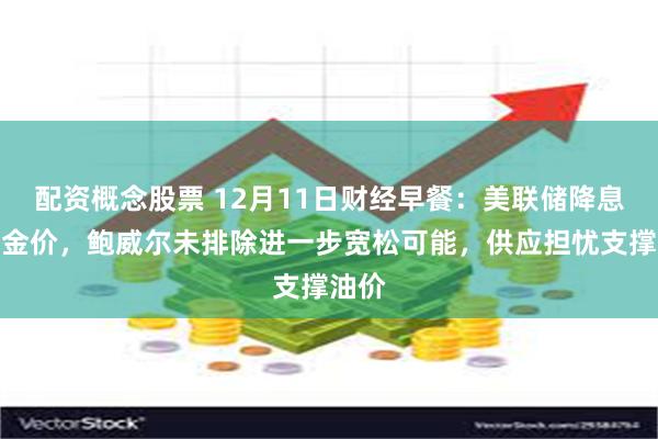 配资概念股票 12月11日财经早餐：美联储降息支撑金价，鲍威尔未排除进一步宽松可能，供应担忧支撑油价