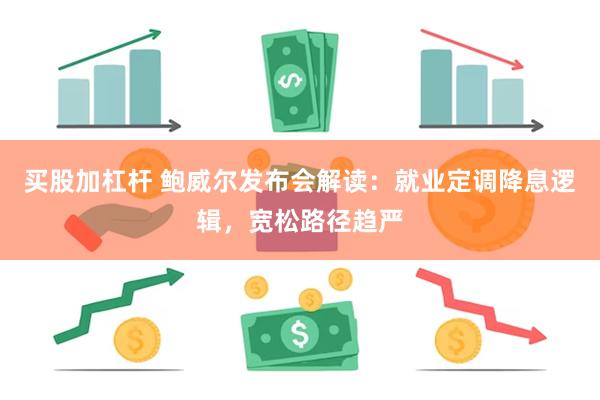 买股加杠杆 鲍威尔发布会解读：就业定调降息逻辑，宽松路径趋严